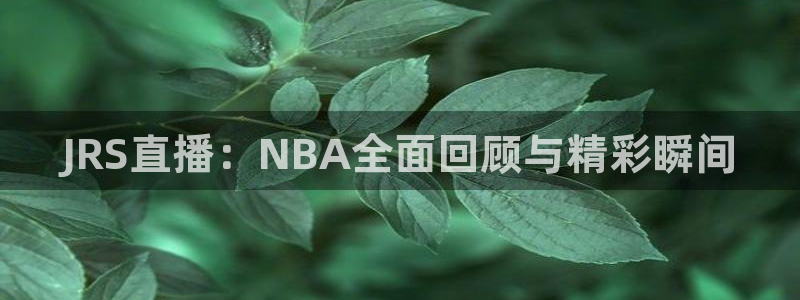 JRS直播：NBA全面回顾与精彩瞬间