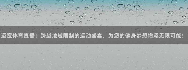 迈宽体育直播：跨越地域限制的运动盛宴，为您的健身梦想增添无限可能！