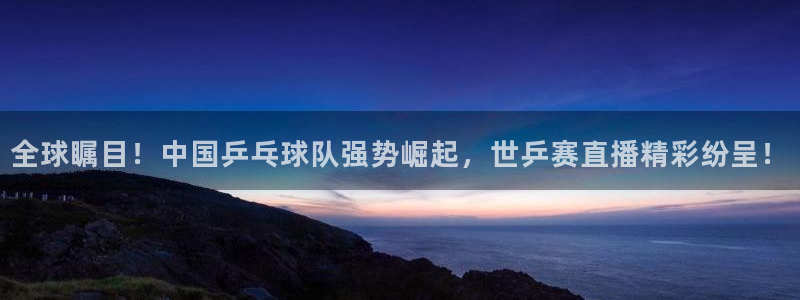 全球瞩目！中国乒乓球队强势崛起，世乒赛直播精彩纷呈！