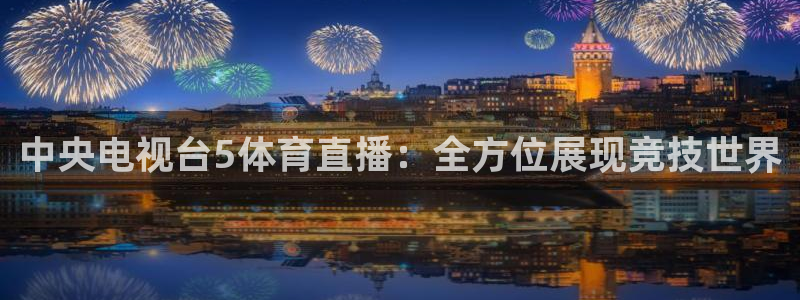 中央电视台5体育直播：全方位展现竞技世界