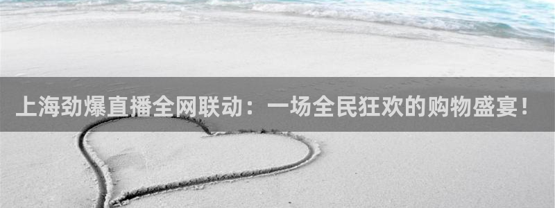 上海劲爆直播全网联动：一场全民狂欢的购物盛宴！