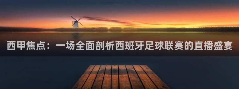 西甲焦点：一场全面剖析西班牙足球联赛的直播盛宴